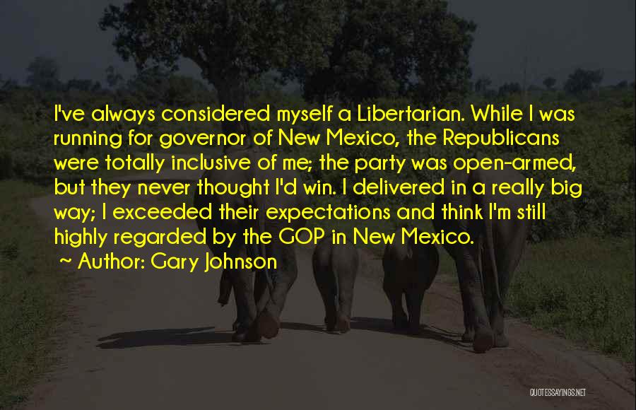 Gary Johnson Quotes: I've Always Considered Myself A Libertarian. While I Was Running For Governor Of New Mexico, The Republicans Were Totally Inclusive