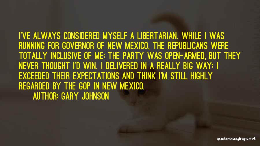 Gary Johnson Quotes: I've Always Considered Myself A Libertarian. While I Was Running For Governor Of New Mexico, The Republicans Were Totally Inclusive