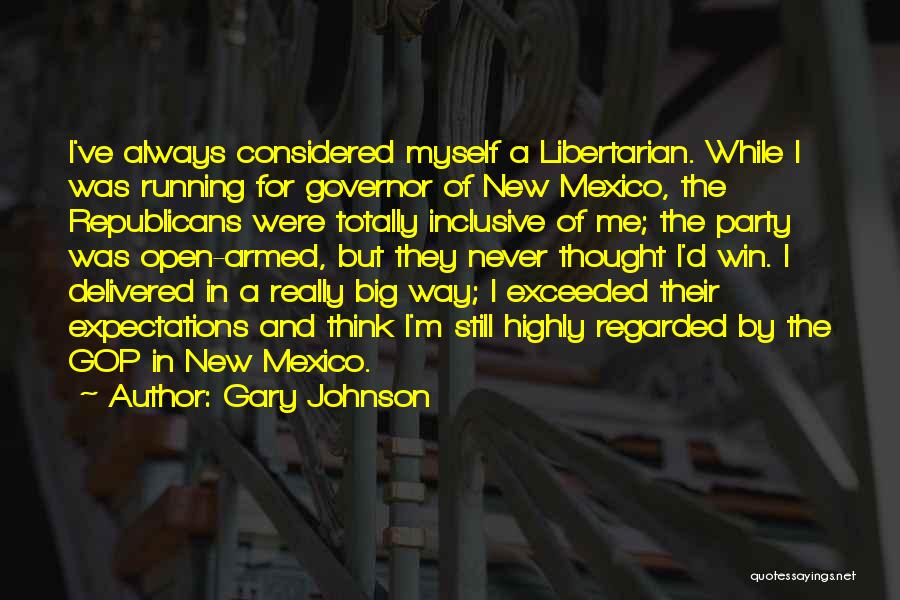 Gary Johnson Quotes: I've Always Considered Myself A Libertarian. While I Was Running For Governor Of New Mexico, The Republicans Were Totally Inclusive