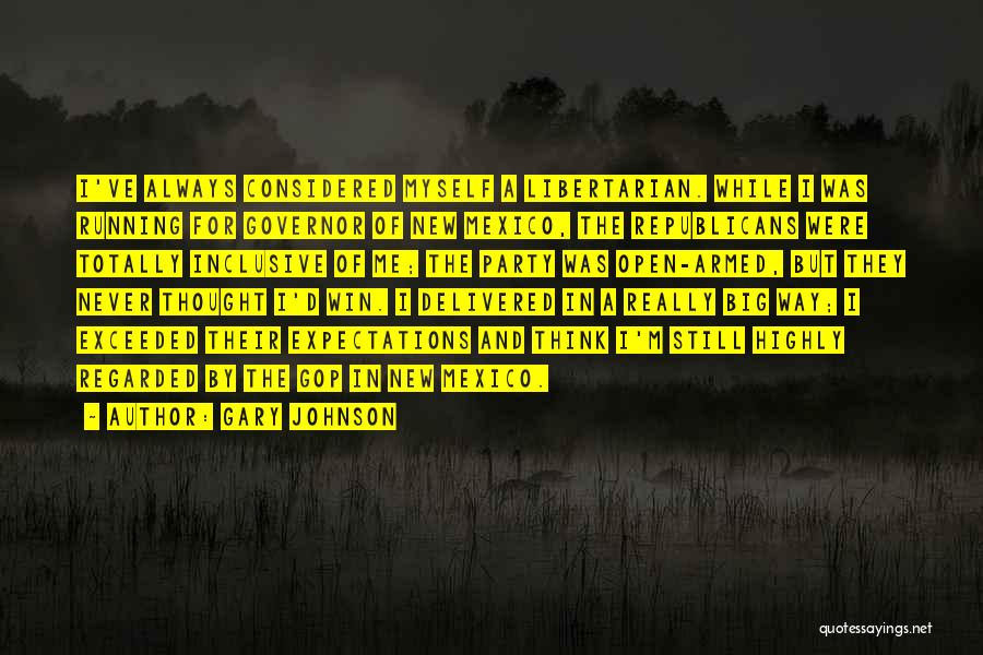 Gary Johnson Quotes: I've Always Considered Myself A Libertarian. While I Was Running For Governor Of New Mexico, The Republicans Were Totally Inclusive