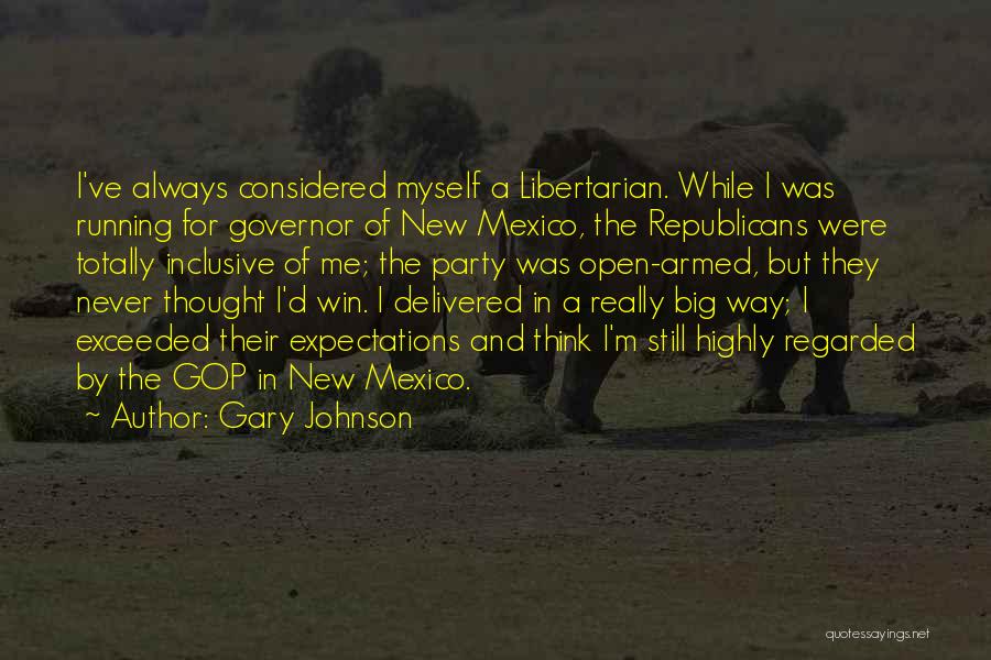 Gary Johnson Quotes: I've Always Considered Myself A Libertarian. While I Was Running For Governor Of New Mexico, The Republicans Were Totally Inclusive