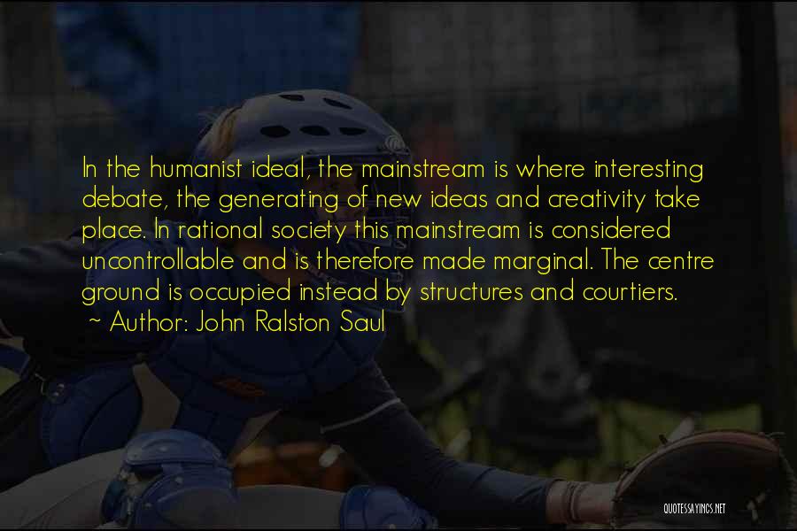 John Ralston Saul Quotes: In The Humanist Ideal, The Mainstream Is Where Interesting Debate, The Generating Of New Ideas And Creativity Take Place. In