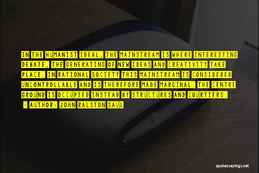 John Ralston Saul Quotes: In The Humanist Ideal, The Mainstream Is Where Interesting Debate, The Generating Of New Ideas And Creativity Take Place. In