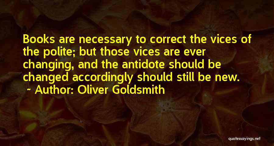 Oliver Goldsmith Quotes: Books Are Necessary To Correct The Vices Of The Polite; But Those Vices Are Ever Changing, And The Antidote Should