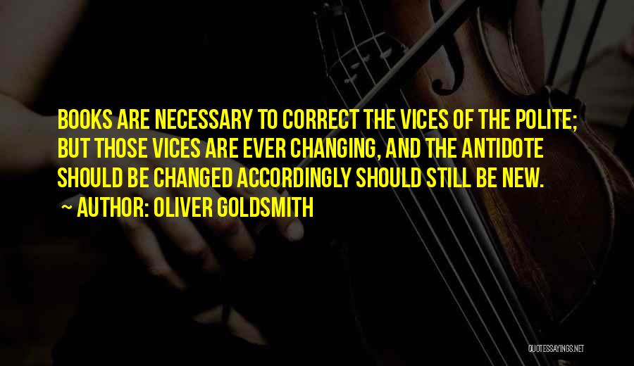 Oliver Goldsmith Quotes: Books Are Necessary To Correct The Vices Of The Polite; But Those Vices Are Ever Changing, And The Antidote Should
