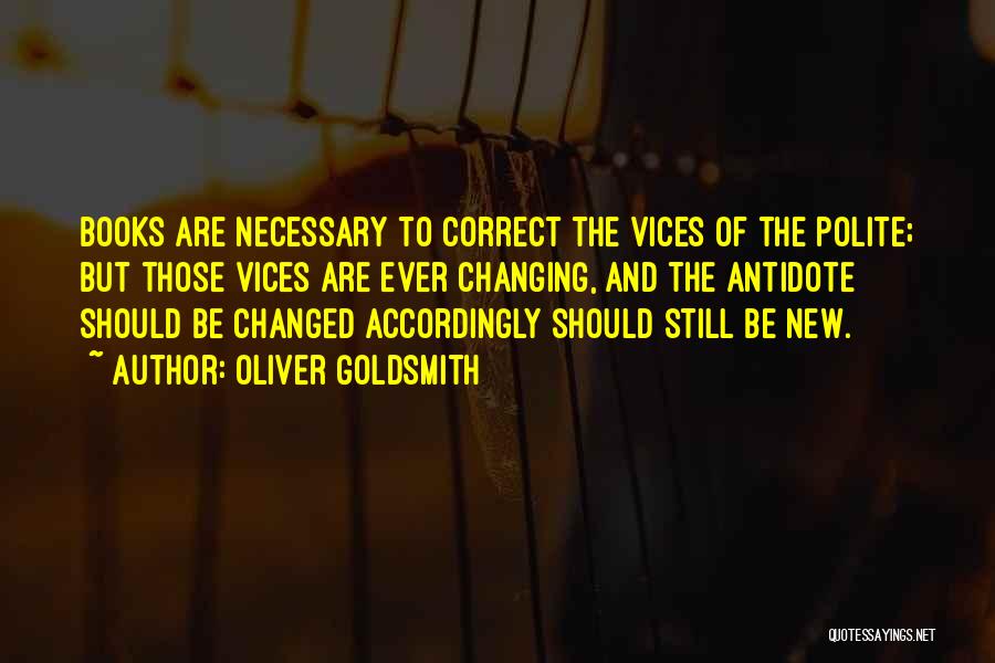 Oliver Goldsmith Quotes: Books Are Necessary To Correct The Vices Of The Polite; But Those Vices Are Ever Changing, And The Antidote Should