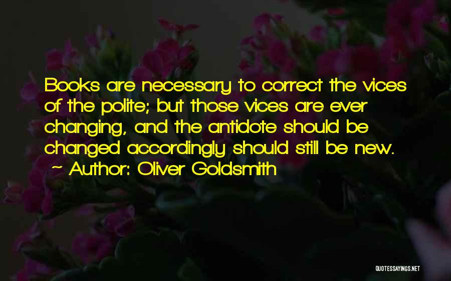 Oliver Goldsmith Quotes: Books Are Necessary To Correct The Vices Of The Polite; But Those Vices Are Ever Changing, And The Antidote Should