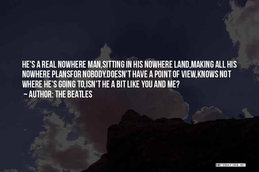 The Beatles Quotes: He's A Real Nowhere Man,sitting In His Nowhere Land,making All His Nowhere Plansfor Nobody.doesn't Have A Point Of View,knows Not