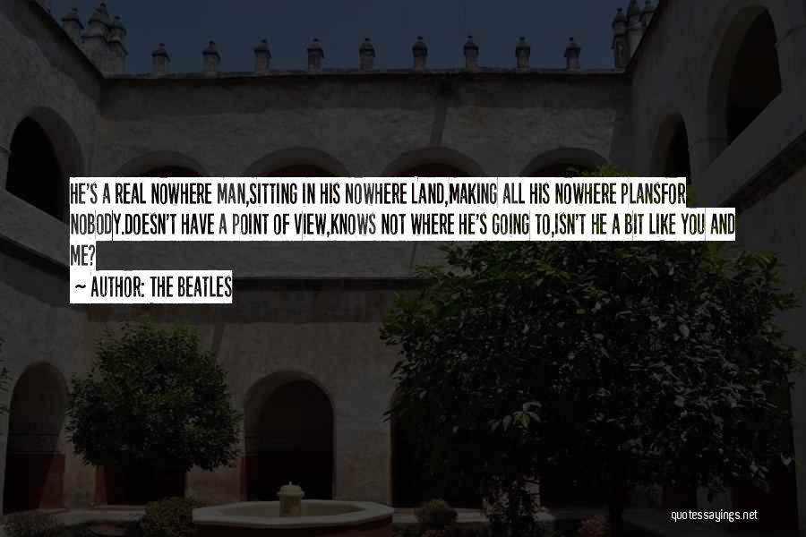 The Beatles Quotes: He's A Real Nowhere Man,sitting In His Nowhere Land,making All His Nowhere Plansfor Nobody.doesn't Have A Point Of View,knows Not