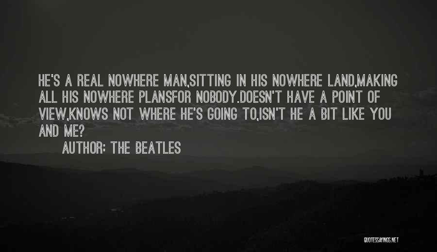 The Beatles Quotes: He's A Real Nowhere Man,sitting In His Nowhere Land,making All His Nowhere Plansfor Nobody.doesn't Have A Point Of View,knows Not