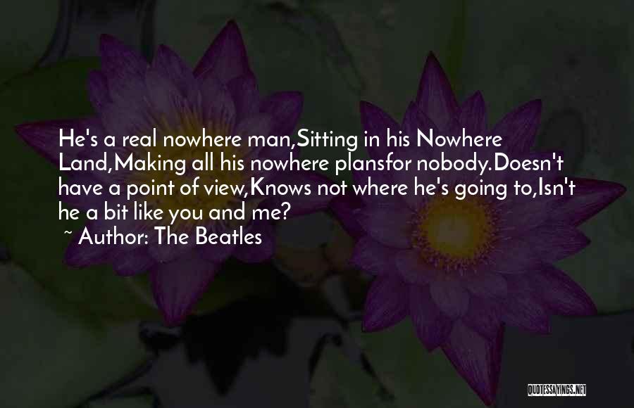 The Beatles Quotes: He's A Real Nowhere Man,sitting In His Nowhere Land,making All His Nowhere Plansfor Nobody.doesn't Have A Point Of View,knows Not