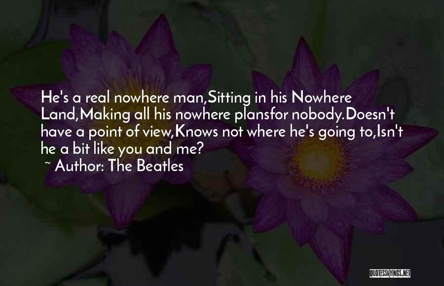 The Beatles Quotes: He's A Real Nowhere Man,sitting In His Nowhere Land,making All His Nowhere Plansfor Nobody.doesn't Have A Point Of View,knows Not