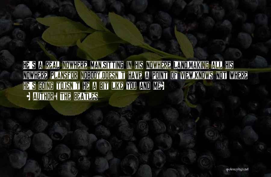 The Beatles Quotes: He's A Real Nowhere Man,sitting In His Nowhere Land,making All His Nowhere Plansfor Nobody.doesn't Have A Point Of View,knows Not