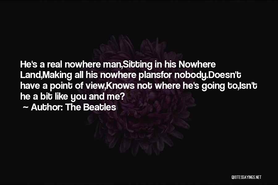 The Beatles Quotes: He's A Real Nowhere Man,sitting In His Nowhere Land,making All His Nowhere Plansfor Nobody.doesn't Have A Point Of View,knows Not