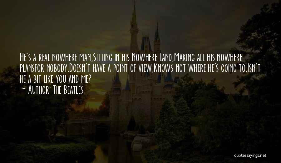 The Beatles Quotes: He's A Real Nowhere Man,sitting In His Nowhere Land,making All His Nowhere Plansfor Nobody.doesn't Have A Point Of View,knows Not