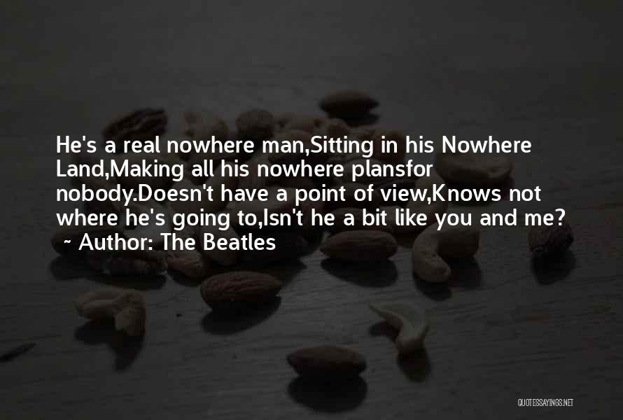 The Beatles Quotes: He's A Real Nowhere Man,sitting In His Nowhere Land,making All His Nowhere Plansfor Nobody.doesn't Have A Point Of View,knows Not