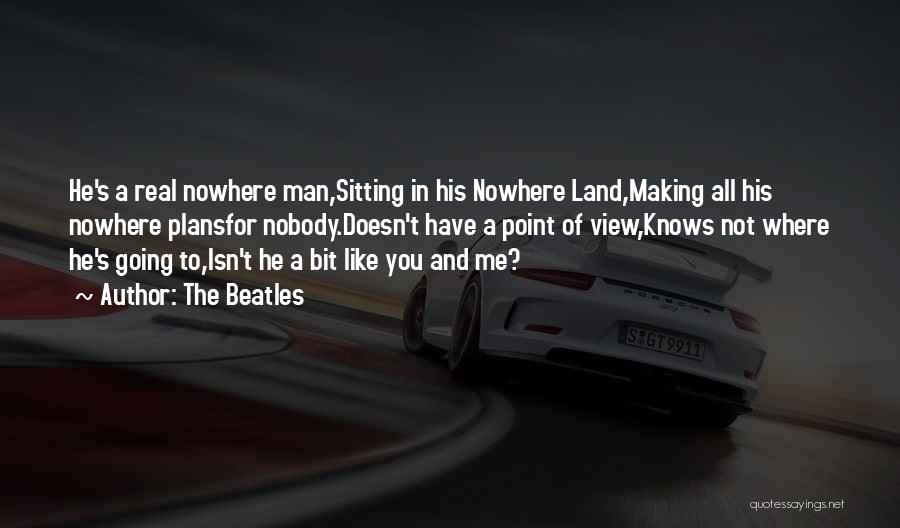 The Beatles Quotes: He's A Real Nowhere Man,sitting In His Nowhere Land,making All His Nowhere Plansfor Nobody.doesn't Have A Point Of View,knows Not