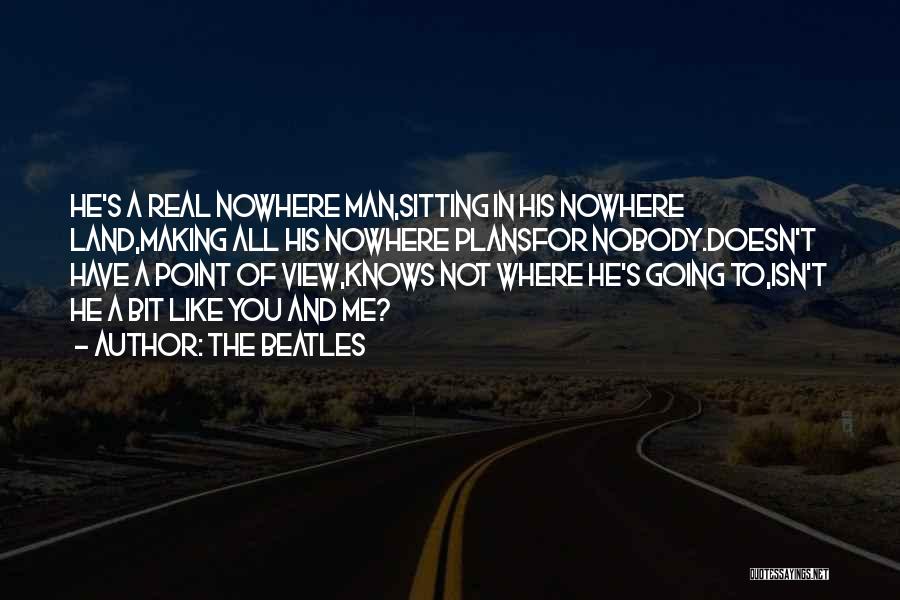 The Beatles Quotes: He's A Real Nowhere Man,sitting In His Nowhere Land,making All His Nowhere Plansfor Nobody.doesn't Have A Point Of View,knows Not