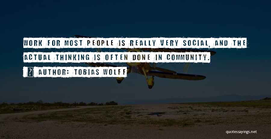 Tobias Wolff Quotes: Work For Most People Is Really Very Social, And The Actual Thinking Is Often Done In Community.