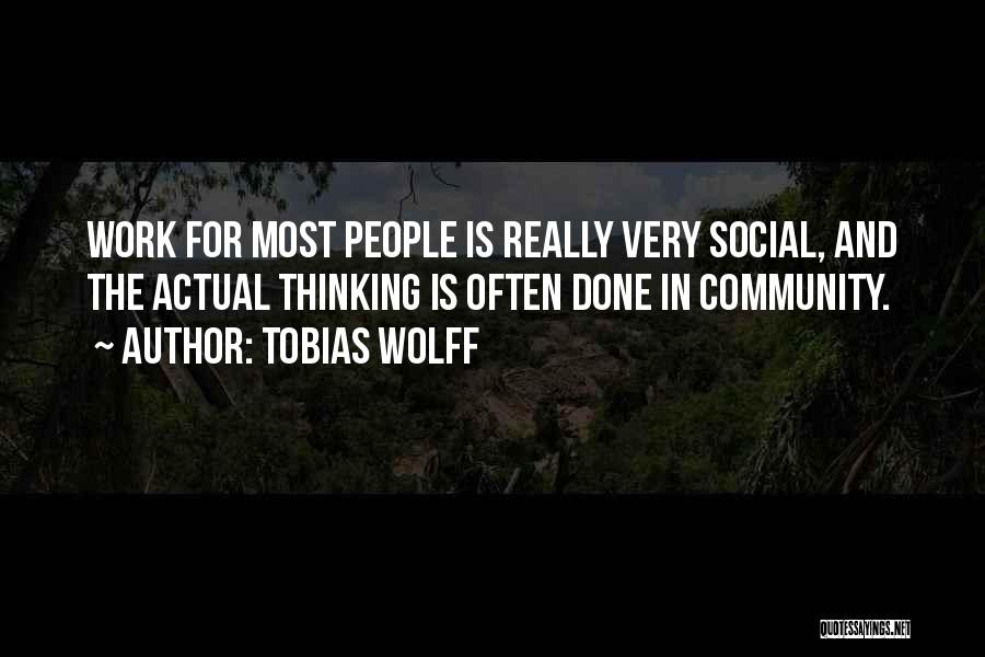 Tobias Wolff Quotes: Work For Most People Is Really Very Social, And The Actual Thinking Is Often Done In Community.