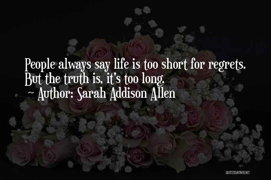 Sarah Addison Allen Quotes: People Always Say Life Is Too Short For Regrets. But The Truth Is, It's Too Long.