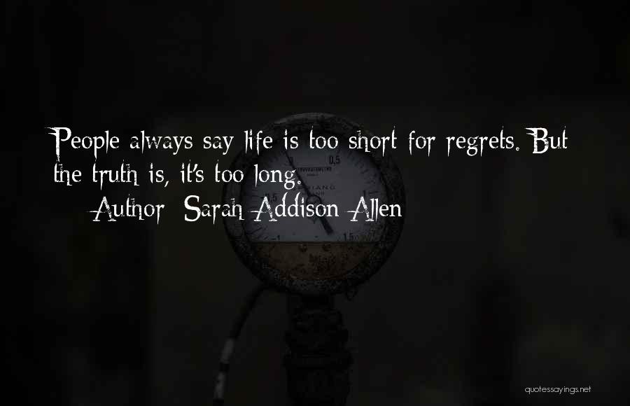Sarah Addison Allen Quotes: People Always Say Life Is Too Short For Regrets. But The Truth Is, It's Too Long.