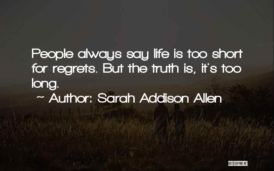 Sarah Addison Allen Quotes: People Always Say Life Is Too Short For Regrets. But The Truth Is, It's Too Long.