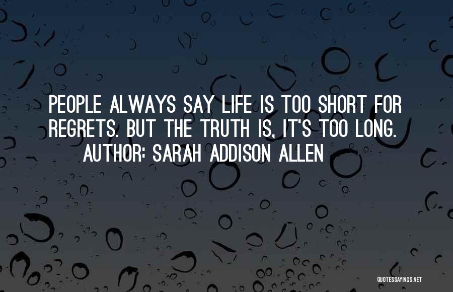 Sarah Addison Allen Quotes: People Always Say Life Is Too Short For Regrets. But The Truth Is, It's Too Long.