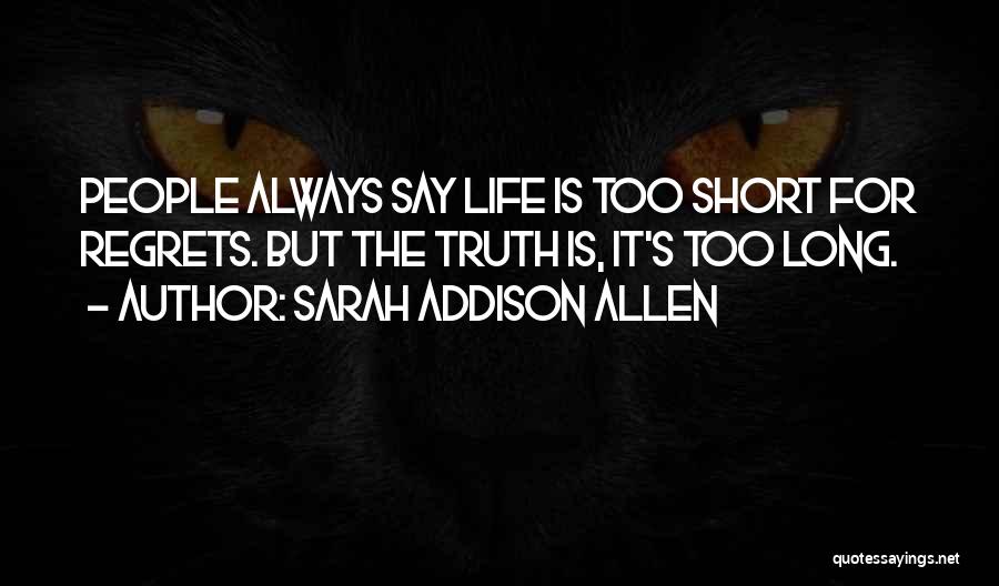 Sarah Addison Allen Quotes: People Always Say Life Is Too Short For Regrets. But The Truth Is, It's Too Long.
