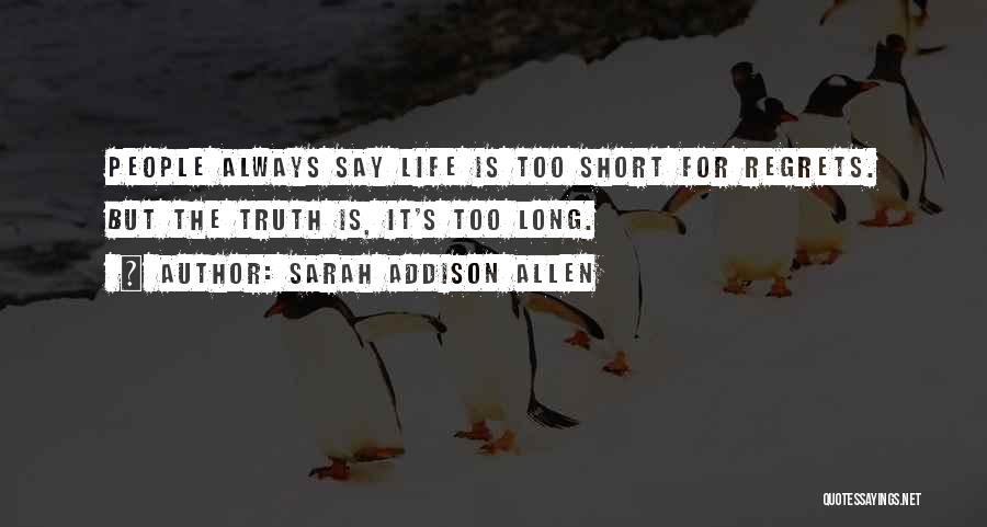 Sarah Addison Allen Quotes: People Always Say Life Is Too Short For Regrets. But The Truth Is, It's Too Long.