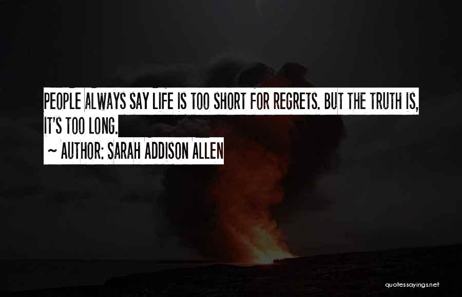 Sarah Addison Allen Quotes: People Always Say Life Is Too Short For Regrets. But The Truth Is, It's Too Long.