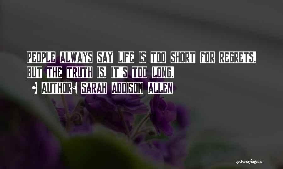 Sarah Addison Allen Quotes: People Always Say Life Is Too Short For Regrets. But The Truth Is, It's Too Long.