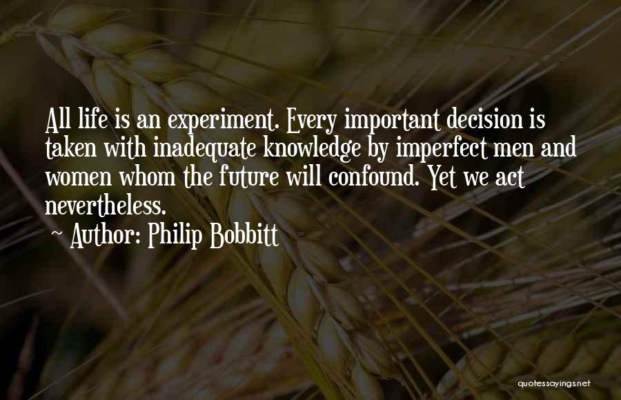 Philip Bobbitt Quotes: All Life Is An Experiment. Every Important Decision Is Taken With Inadequate Knowledge By Imperfect Men And Women Whom The