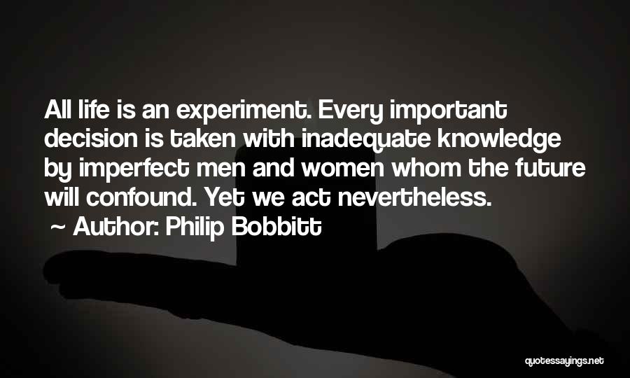 Philip Bobbitt Quotes: All Life Is An Experiment. Every Important Decision Is Taken With Inadequate Knowledge By Imperfect Men And Women Whom The
