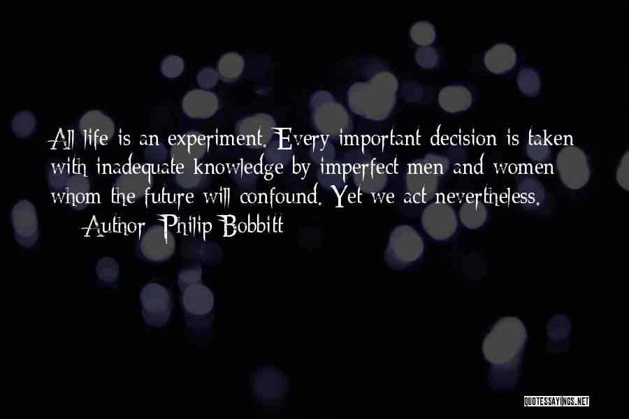 Philip Bobbitt Quotes: All Life Is An Experiment. Every Important Decision Is Taken With Inadequate Knowledge By Imperfect Men And Women Whom The