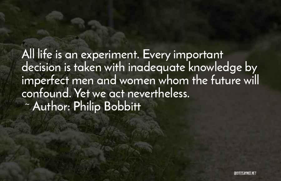 Philip Bobbitt Quotes: All Life Is An Experiment. Every Important Decision Is Taken With Inadequate Knowledge By Imperfect Men And Women Whom The