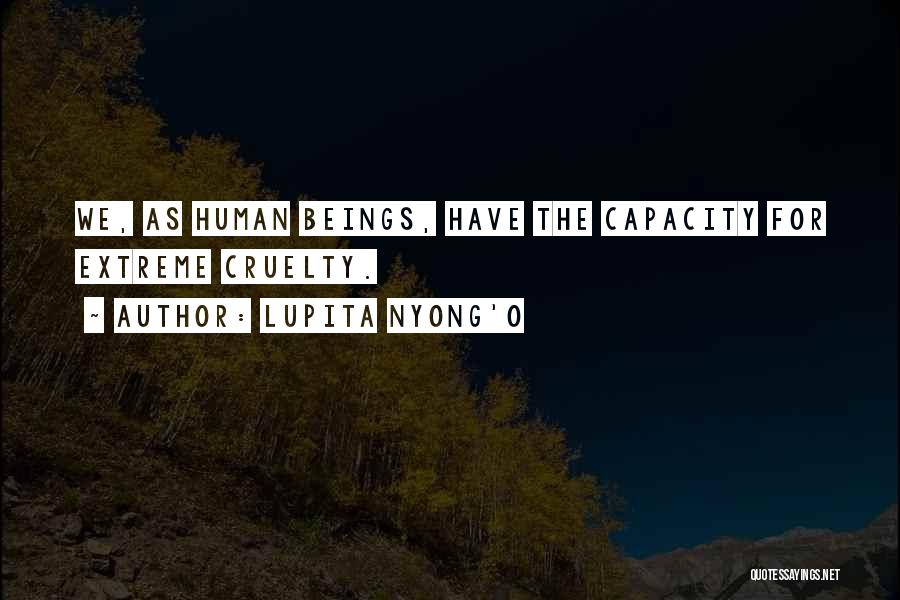 Lupita Nyong'o Quotes: We, As Human Beings, Have The Capacity For Extreme Cruelty.