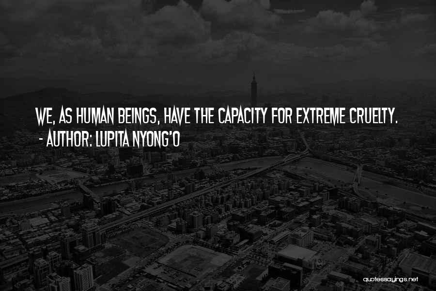 Lupita Nyong'o Quotes: We, As Human Beings, Have The Capacity For Extreme Cruelty.