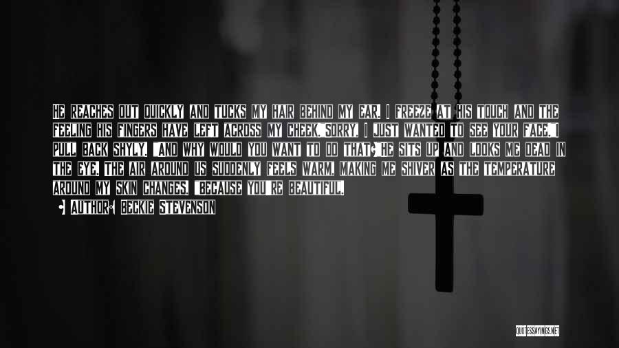 Beckie Stevenson Quotes: He Reaches Out Quickly And Tucks My Hair Behind My Ear. I Freeze At His Touch And The Feeling His
