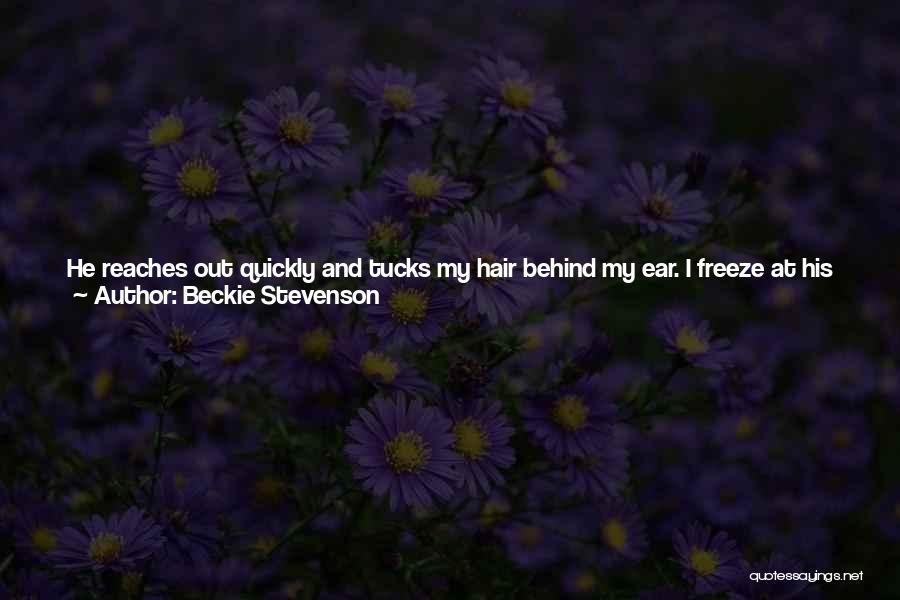 Beckie Stevenson Quotes: He Reaches Out Quickly And Tucks My Hair Behind My Ear. I Freeze At His Touch And The Feeling His