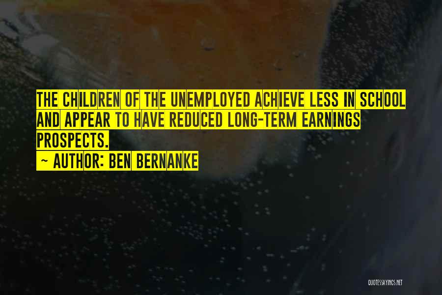 Ben Bernanke Quotes: The Children Of The Unemployed Achieve Less In School And Appear To Have Reduced Long-term Earnings Prospects.