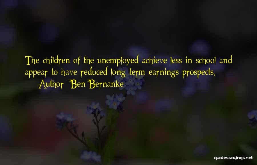 Ben Bernanke Quotes: The Children Of The Unemployed Achieve Less In School And Appear To Have Reduced Long-term Earnings Prospects.