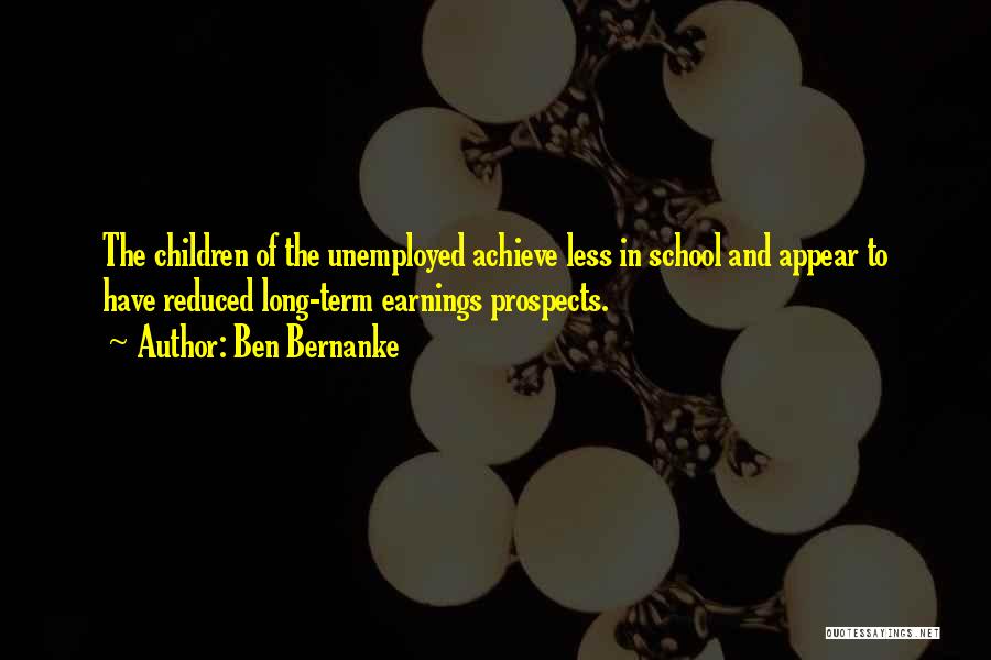 Ben Bernanke Quotes: The Children Of The Unemployed Achieve Less In School And Appear To Have Reduced Long-term Earnings Prospects.