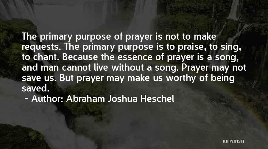 Abraham Joshua Heschel Quotes: The Primary Purpose Of Prayer Is Not To Make Requests. The Primary Purpose Is To Praise, To Sing, To Chant.