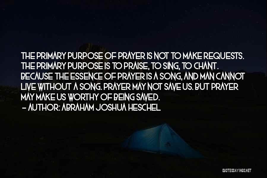 Abraham Joshua Heschel Quotes: The Primary Purpose Of Prayer Is Not To Make Requests. The Primary Purpose Is To Praise, To Sing, To Chant.