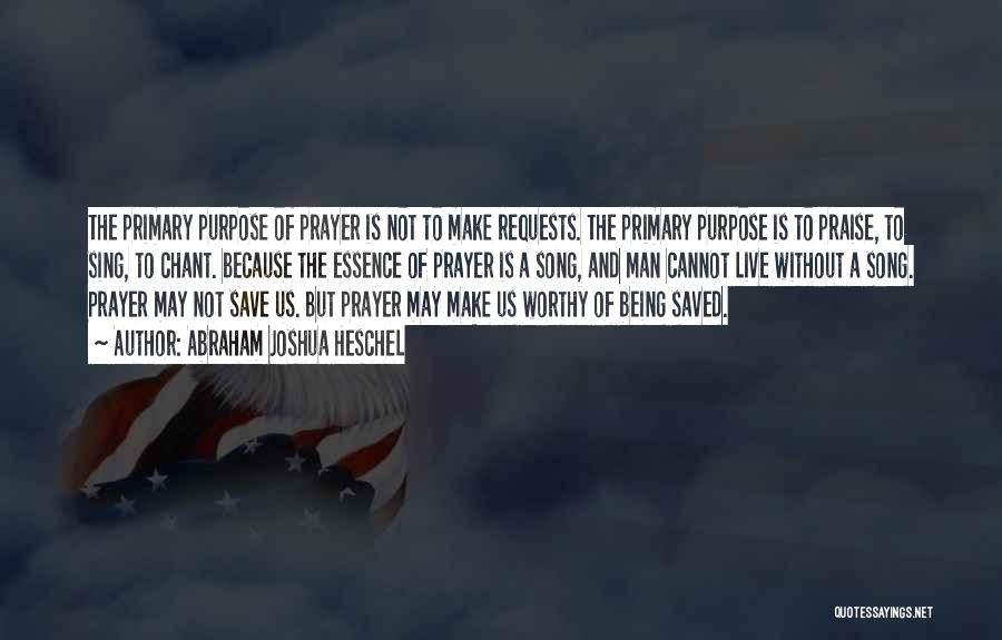 Abraham Joshua Heschel Quotes: The Primary Purpose Of Prayer Is Not To Make Requests. The Primary Purpose Is To Praise, To Sing, To Chant.