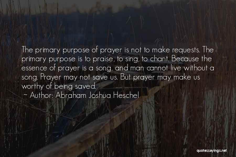 Abraham Joshua Heschel Quotes: The Primary Purpose Of Prayer Is Not To Make Requests. The Primary Purpose Is To Praise, To Sing, To Chant.