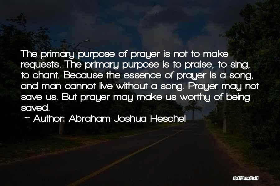 Abraham Joshua Heschel Quotes: The Primary Purpose Of Prayer Is Not To Make Requests. The Primary Purpose Is To Praise, To Sing, To Chant.