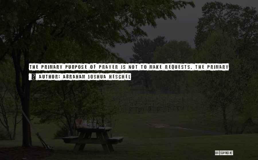 Abraham Joshua Heschel Quotes: The Primary Purpose Of Prayer Is Not To Make Requests. The Primary Purpose Is To Praise, To Sing, To Chant.