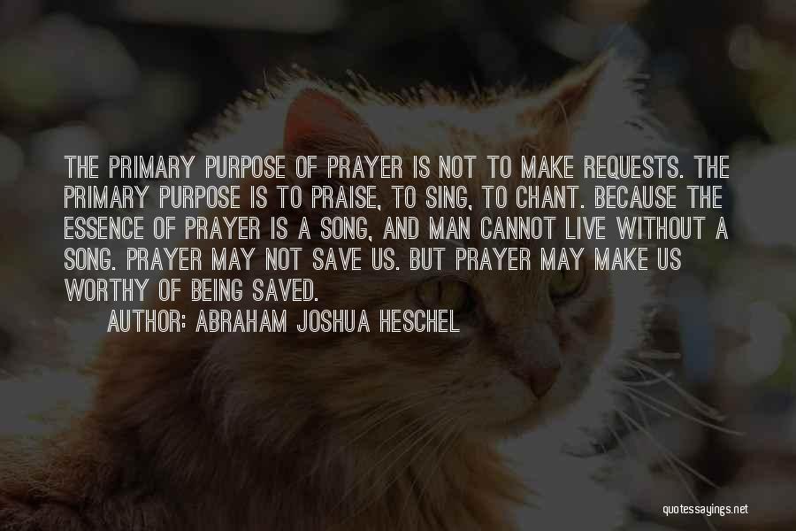 Abraham Joshua Heschel Quotes: The Primary Purpose Of Prayer Is Not To Make Requests. The Primary Purpose Is To Praise, To Sing, To Chant.